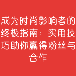 成为时尚影响者的终极指南：实用技巧助你赢得粉丝与合作