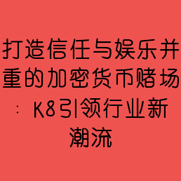 打造信任与娱乐并重的加密货币赌场：K8引领行业新潮流